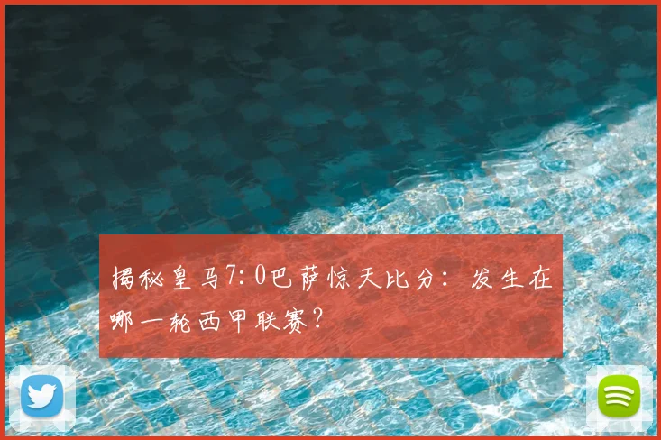 揭秘皇马7:0巴萨惊天比分：发生在哪一轮西甲联赛？
