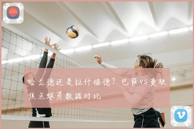 哈兰德还是拉什福德？巴萨vs曼联焦点球员数据对比