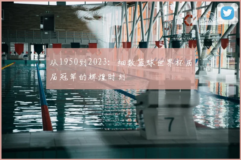 从1950到2023：细数篮球世界杯历届冠军的辉煌时刻