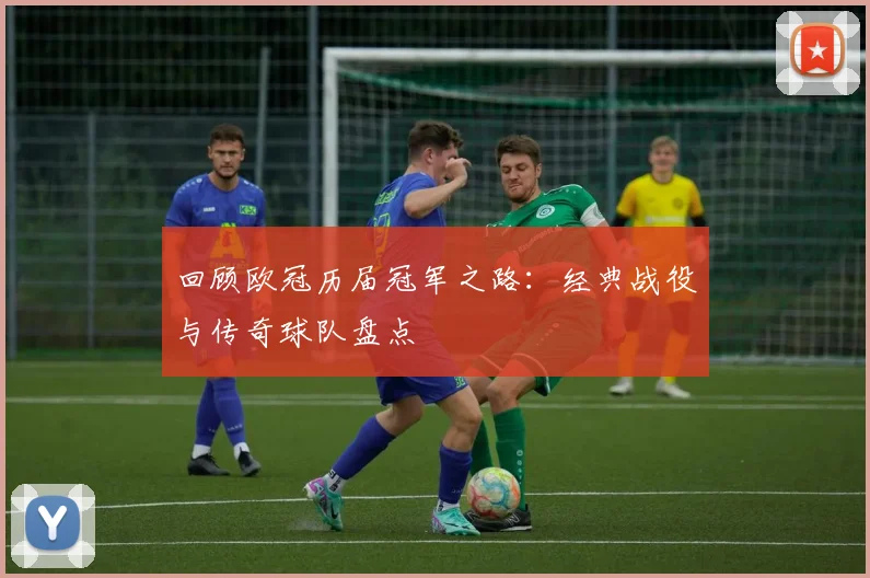 回顾欧冠历届冠军之路：经典战役与传奇球队盘点