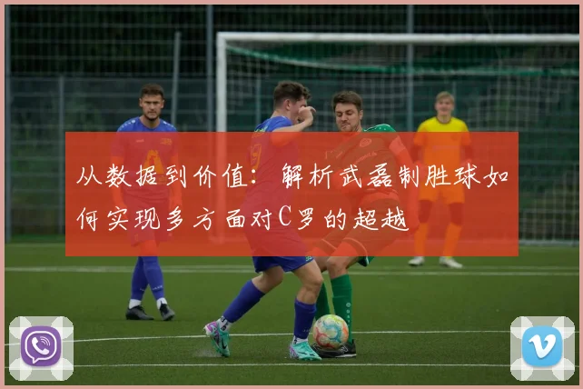 从数据到价值：解析武磊制胜球如何实现多方面对C罗的超越