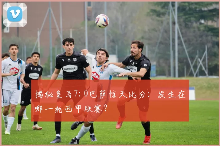 揭秘皇马7:0巴萨惊天比分：发生在哪一轮西甲联赛？