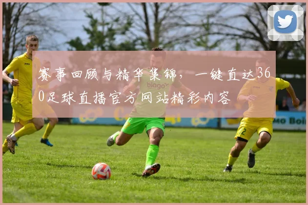 赛事回顾与精华集锦，一键直达360足球直播官方网站精彩内容