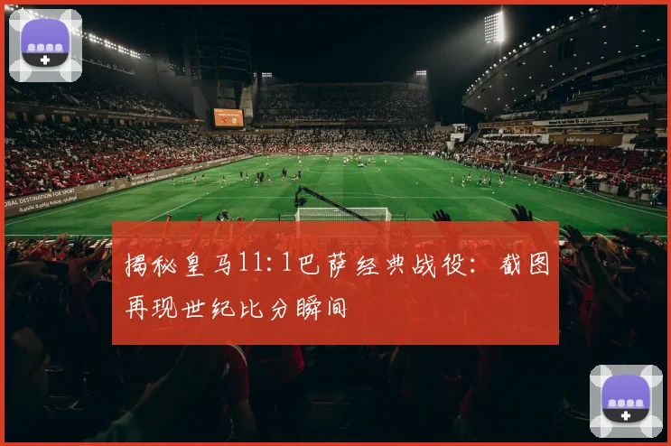 揭秘皇马11:1巴萨经典战役：截图再现世纪比分瞬间