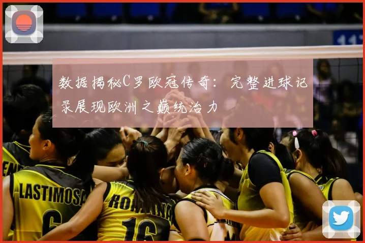 数据揭秘C罗欧冠传奇：完整进球记录展现欧洲之巅统治力