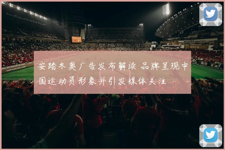安踏冬奥广告发布解读 品牌呈现中国运动员形象并引发媒体关注