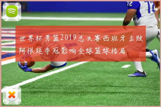 世界杯男篮2019总决赛西班牙击败阿根廷夺冠影响全球篮球格局