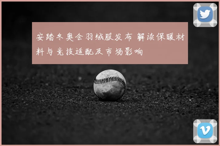 安踏冬奥会羽绒服发布 解读保暖材料与竞技适配及市场影响