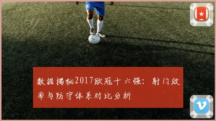 数据揭秘2017欧冠十六强：射门效率与防守体系对比分析