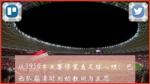 从1950年决赛惨案看足球心理：巴西队崩溃时刻的教训与反思