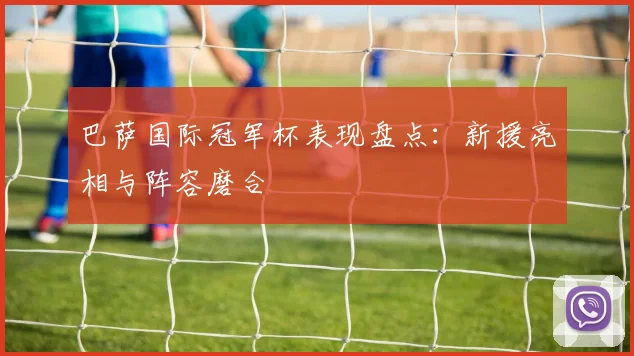 巴萨国际冠军杯表现盘点：新援亮相与阵容磨合